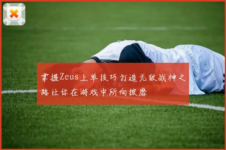 掌握Zeus上单技巧打造无敌战神之路让你在游戏中所向披靡