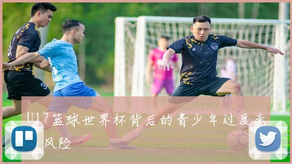 U17篮球世界杯背后的青少年过度竞争风险