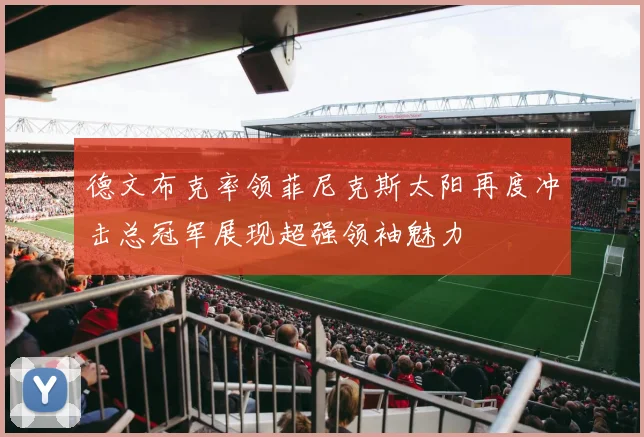 德文布克率领菲尼克斯太阳再度冲击总冠军展现超强领袖魅力