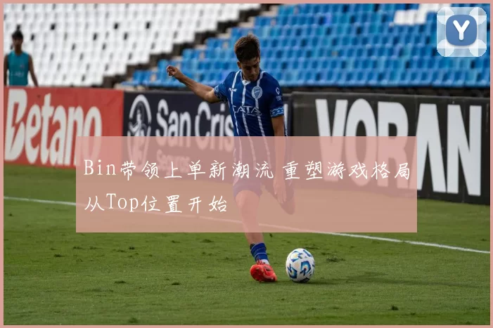 Bin带领上单新潮流 重塑游戏格局从Top位置开始