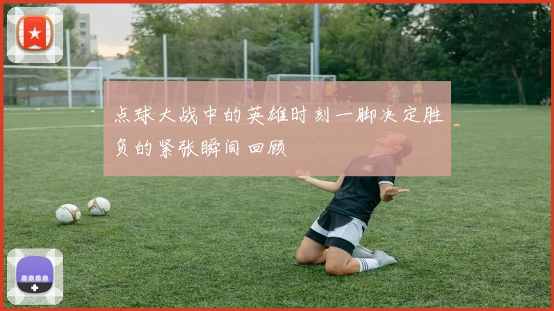 点球大战中的英雄时刻一脚决定胜负的紧张瞬间回顾