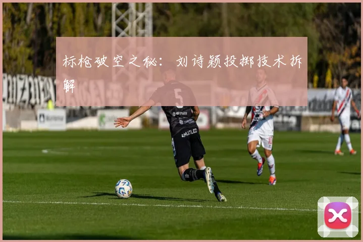 标枪破空之秘：刘诗颖投掷技术拆解