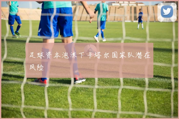 足球资本泡沫下卡塔尔国家队潜在风险