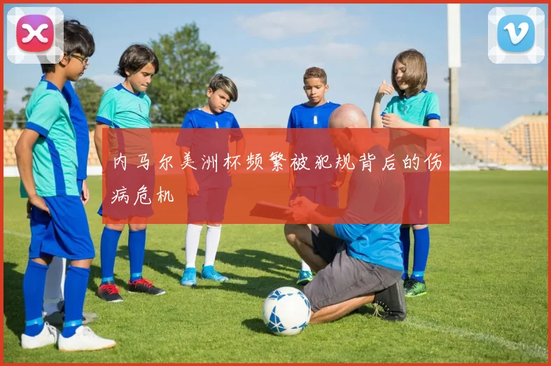 内马尔美洲杯频繁被犯规背后的伤病危机