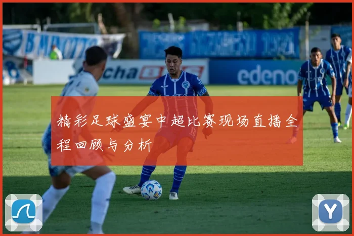 精彩足球盛宴中超比赛现场直播全程回顾与分析