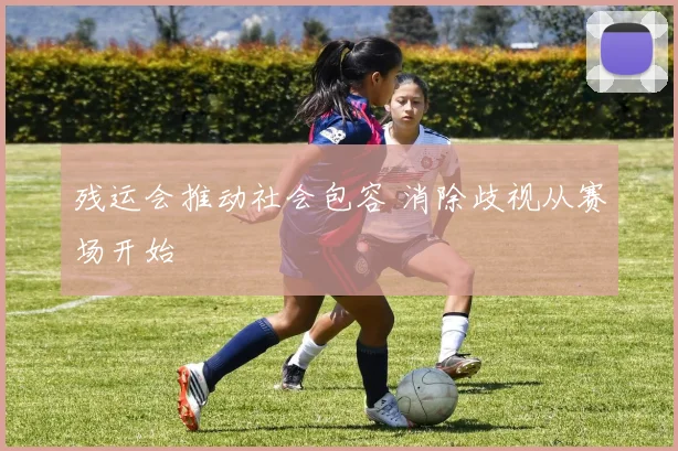 残运会推动社会包容 消除歧视从赛场开始