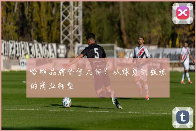哈维品牌价值几何？从球员到教练的商业转型