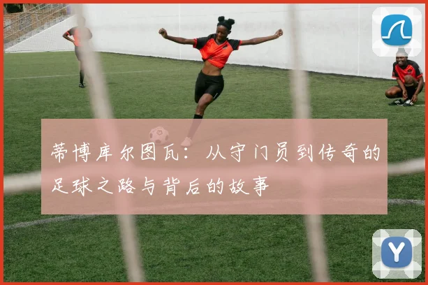 蒂博库尔图瓦：从守门员到传奇的足球之路与背后的故事