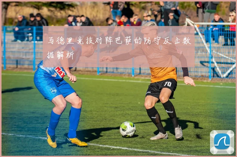 马德里竞技对阵巴萨的防守反击数据解析