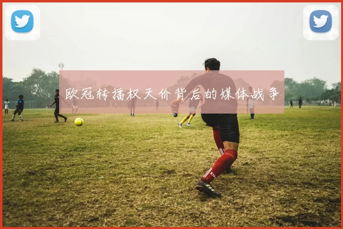 欧冠转播权天价背后的媒体战争