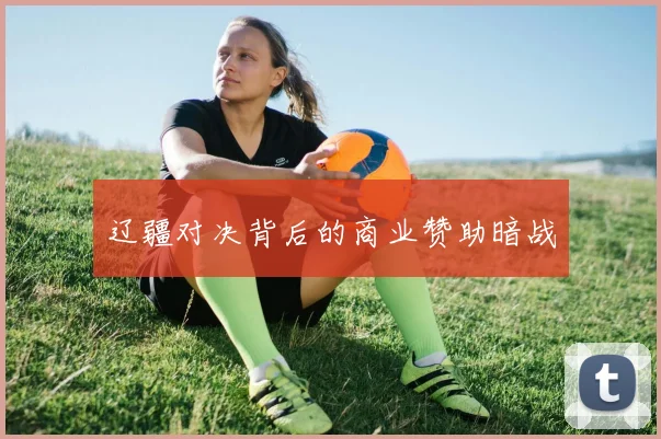 辽疆对决背后的商业赞助暗战