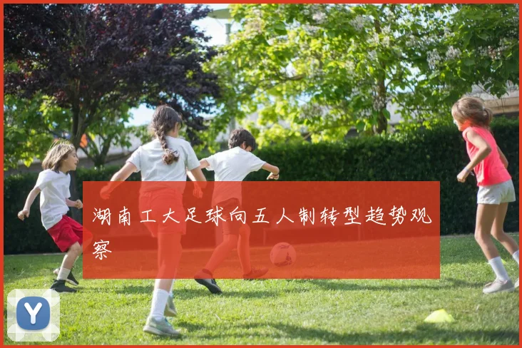 湖南工大足球向五人制转型趋势观察