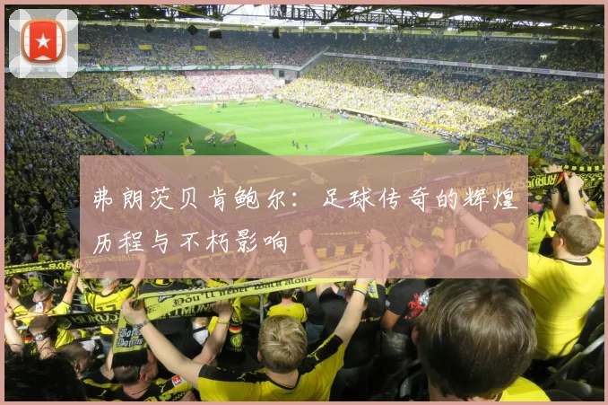 弗朗茨贝肯鲍尔：足球传奇的辉煌历程与不朽影响