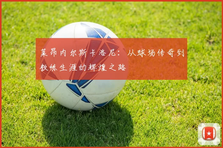 莱昂内尔斯卡洛尼：从球场传奇到教练生涯的辉煌之路