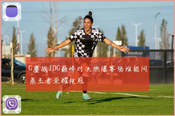 G鏖战JDG巅峰对决燃爆赛场谁能问鼎王者荣耀桂冠