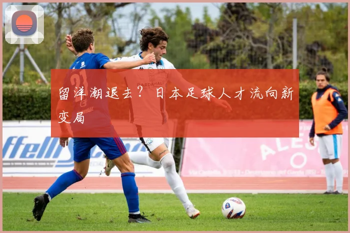 留洋潮退去？日本足球人才流向新变局