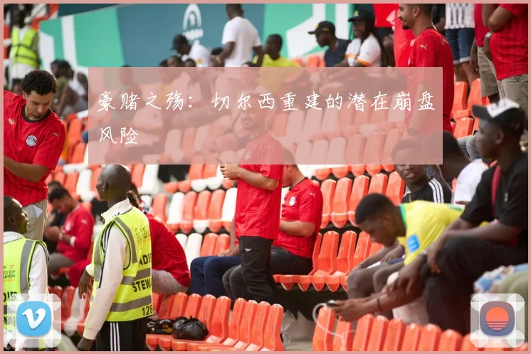 豪赌之殇：切尔西重建的潜在崩盘风险