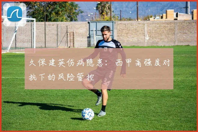 久保建英伤病隐患：西甲高强度对抗下的风险管控