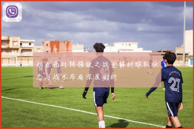 切尔西对阵强敌之战全解析球队状态与战术布局深度剖析