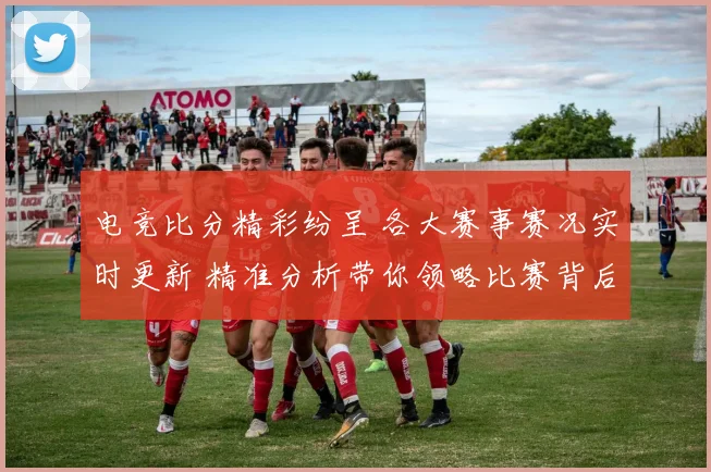 电竞比分精彩纷呈 各大赛事赛况实时更新 精准分析带你领略比赛背后的精彩