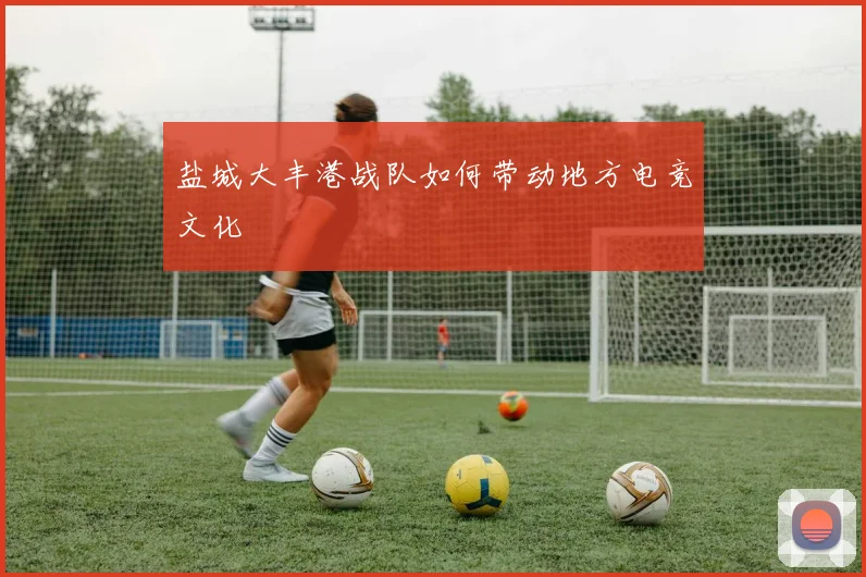 盐城大丰港战队如何带动地方电竞文化
