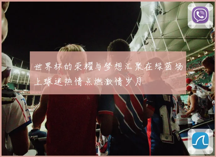 世界杯的荣耀与梦想汇聚在绿茵场上球迷热情点燃激情岁月