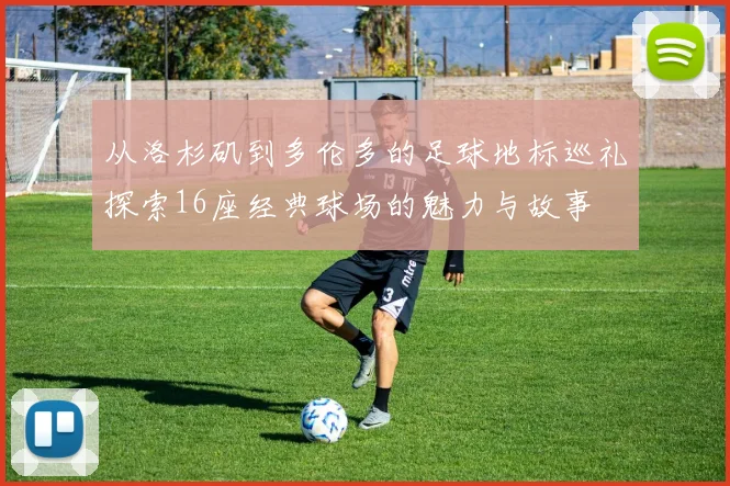 从洛杉矶到多伦多的足球地标巡礼探索16座经典球场的魅力与故事