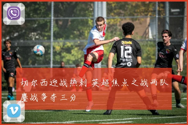 切尔西迎战热刺 英超焦点之战两队鏖战争夺三分